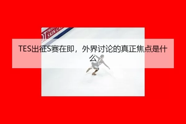 TES出征S赛在即，外界讨论的真正焦点是什么