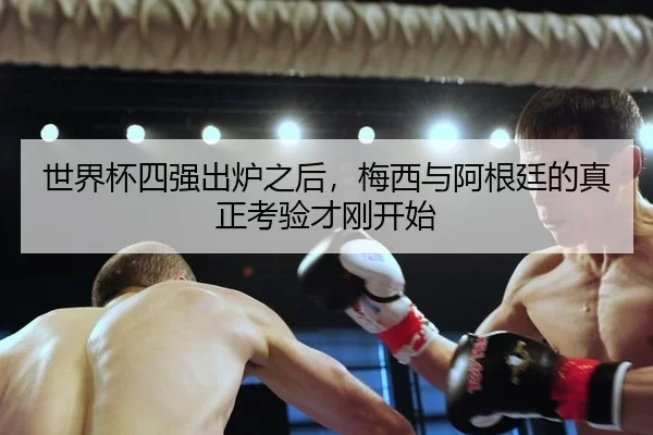 世界杯四强出炉之后，梅西与阿根廷的真正考验才刚开始